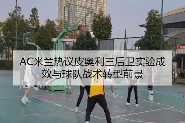 AC米兰热议皮奥利三后卫实验成效与球队战术转型前景