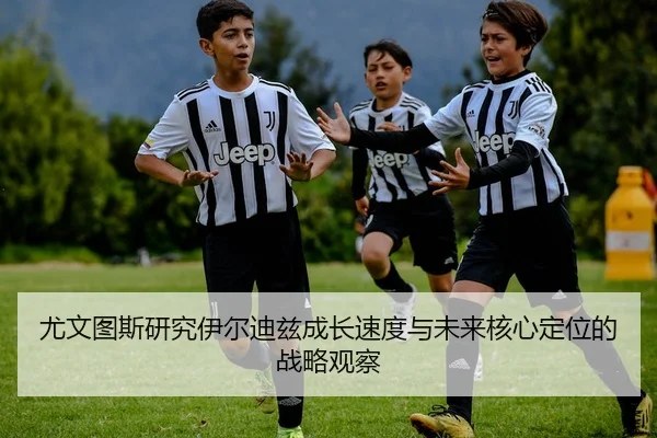 尤文图斯研究伊尔迪兹成长速度与未来核心定位的战略观察