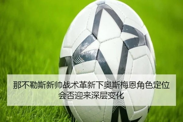 那不勒斯新帅战术革新下奥斯梅恩角色定位会否迎来深层变化