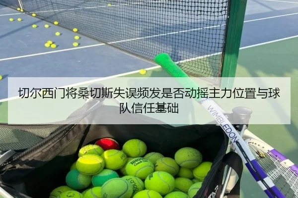 切尔西门将桑切斯失误频发是否动摇主力位置与球队信任基础