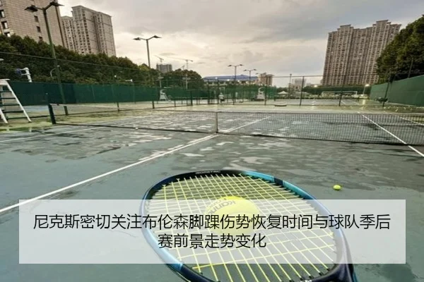 尼克斯密切关注布伦森脚踝伤势恢复时间与球队季后赛前景走势变化