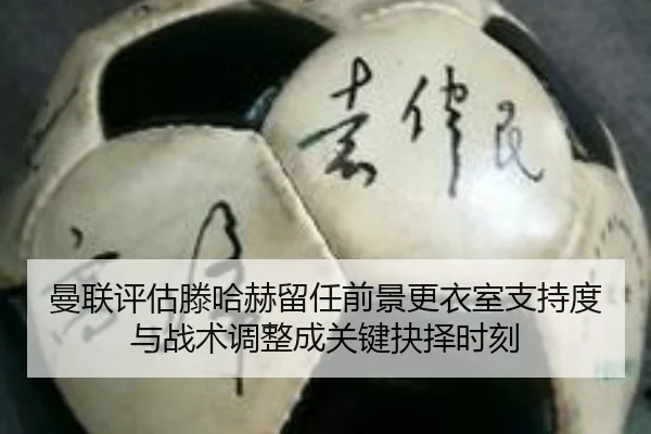 曼联评估滕哈赫留任前景更衣室支持度与战术调整成关键抉择时刻