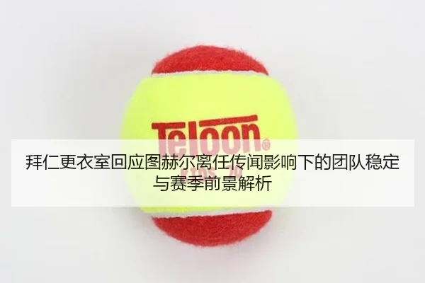 拜仁更衣室回应图赫尔离任传闻影响下的团队稳定与赛季前景解析