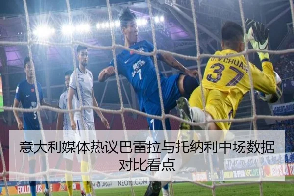 意大利媒体热议巴雷拉与托纳利中场数据对比看点