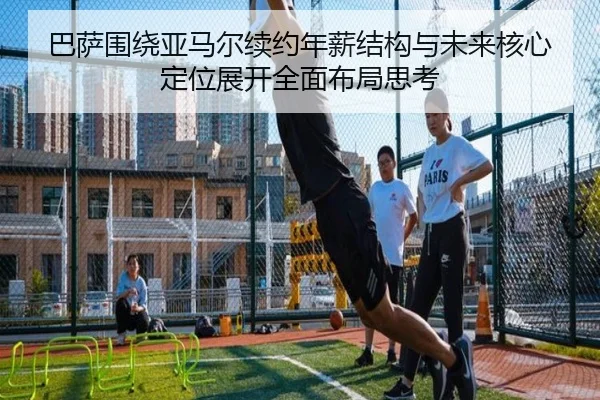 巴萨围绕亚马尔续约年薪结构与未来核心定位展开全面布局思考