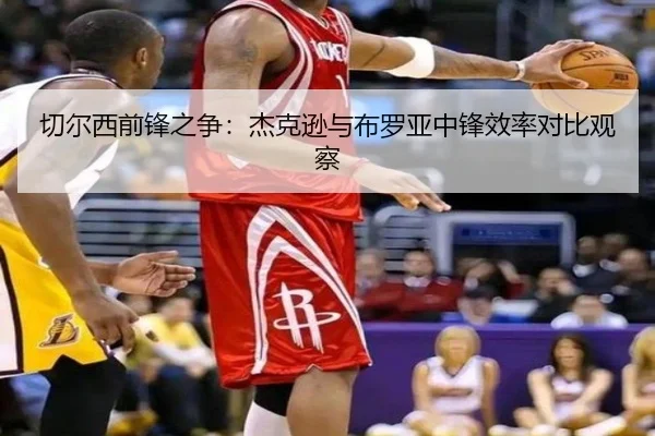 切尔西前锋之争：杰克逊与布罗亚中锋效率对比观察