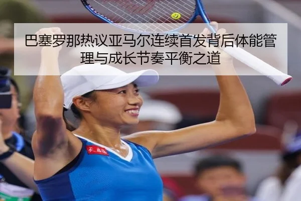 巴塞罗那热议亚马尔连续首发背后体能管理与成长节奏平衡之道