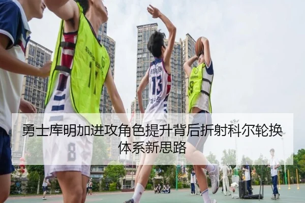 勇士库明加进攻角色提升背后折射科尔轮换体系新思路