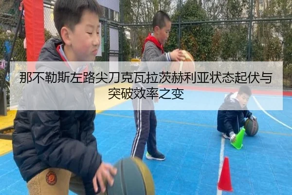 那不勒斯左路尖刀克瓦拉茨赫利亚状态起伏与突破效率之变