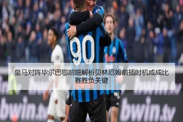 皇马对阵毕尔巴鄂前瞻解析贝林厄姆前插时机或成比赛胜负关键