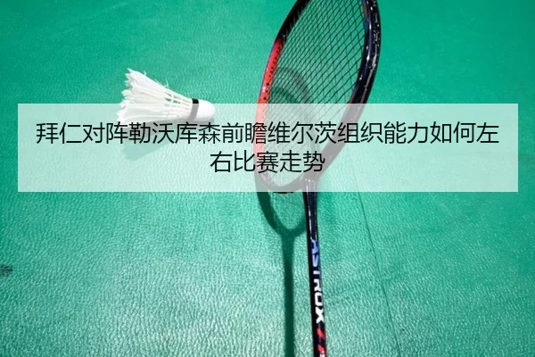 拜仁对阵勒沃库森前瞻维尔茨组织能力如何左右比赛走势