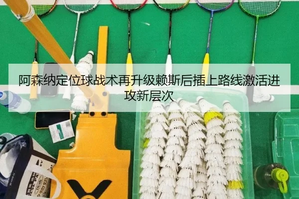 阿森纳定位球战术再升级赖斯后插上路线激活进攻新层次