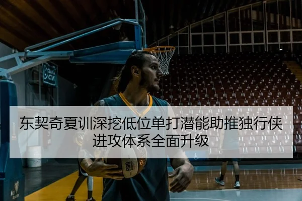 东契奇夏训深挖低位单打潜能助推独行侠进攻体系全面升级