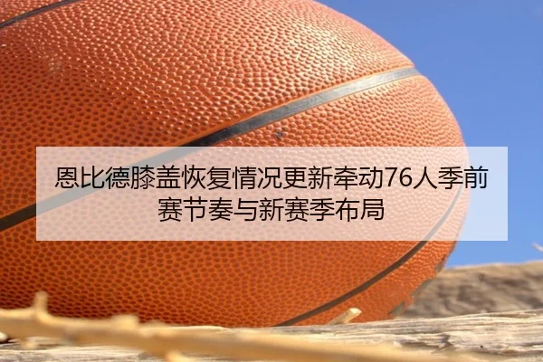 恩比德膝盖恢复情况更新牵动76人季前赛节奏与新赛季布局