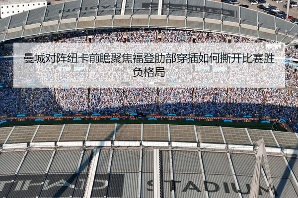 曼城对阵纽卡前瞻聚焦福登肋部穿插如何撕开比赛胜负格局