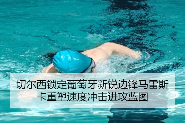 切尔西锁定葡萄牙新锐边锋马雷斯卡重塑速度冲击进攻蓝图